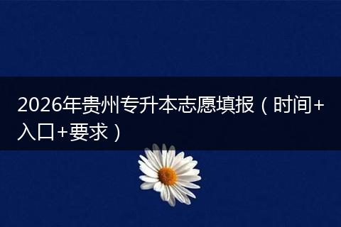 2026年贵州专升本志愿填报（时间+入口+要求）