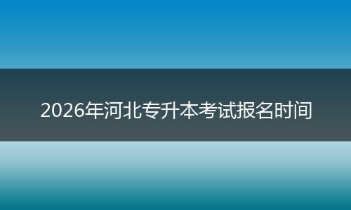 2026年河北专升本考试报名时间