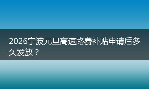 2026宁波元旦高速路费补贴申请后多久发放？