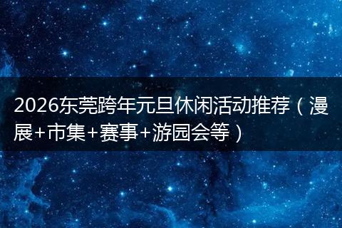 2026东莞跨年元旦休闲活动推荐（漫展+市集+赛事+游园会等）