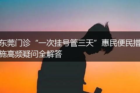 东莞门诊“一次挂号管三天”惠民便民措施高频疑问全解答