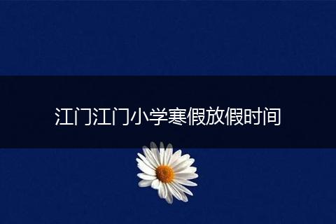 江门江门小学寒假放假时间