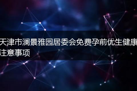 天津市澜景雅园居委会免费孕前优生健康注意事项