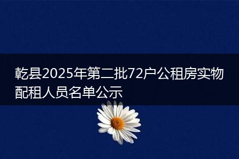 乾县2025年第二批72户公租房实物配租人员名单公示