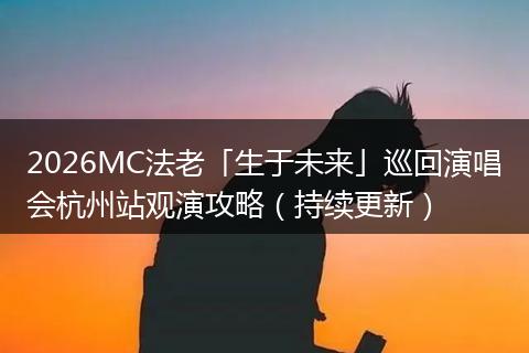 2026MC法老「生于未来」巡回演唱会杭州站观演攻略（持续更新）
