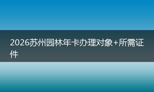 2026苏州园林年卡办理对象+所需证件