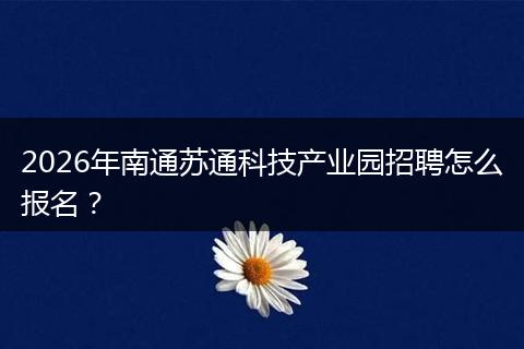 2026年南通苏通科技产业园招聘怎么报名？