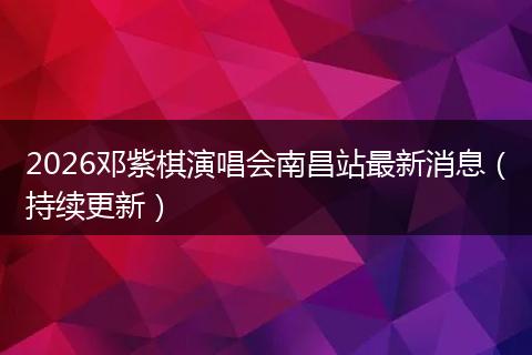 2026邓紫棋演唱会南昌站最新消息（持续更新）