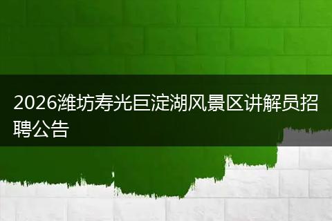 2026潍坊寿光巨淀湖风景区讲解员招聘公告