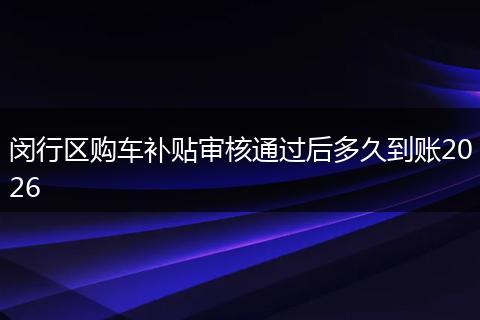 闵行区购车补贴审核通过后多久到账2026