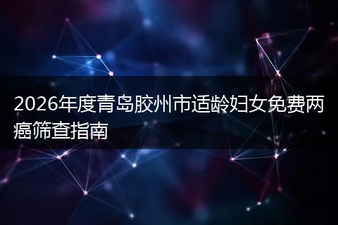 2026年度青岛胶州市适龄妇女免费两癌筛查指南