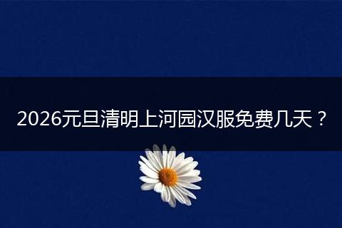 2026元旦清明上河园汉服免费几天？
