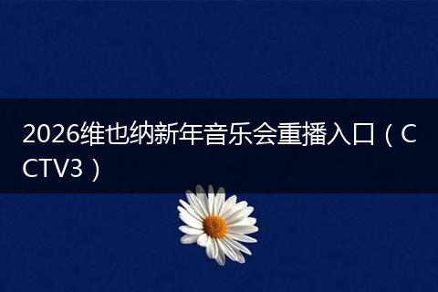2026维也纳新年音乐会重播入口（CCTV3）