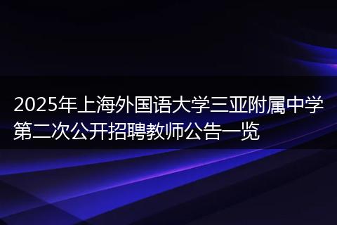 2025年上海外国语大学三亚附属中学第二次公开招聘教师公告一览