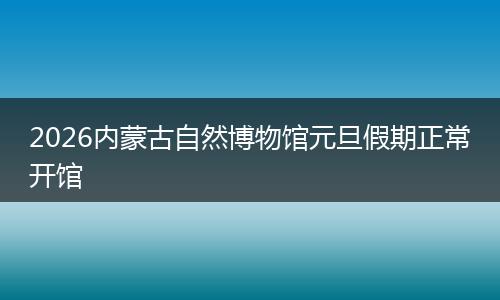 2026内蒙古自然博物馆元旦假期正常开馆