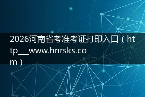 2026河南省考准考证打印入口（http___www.hnrsks.com）