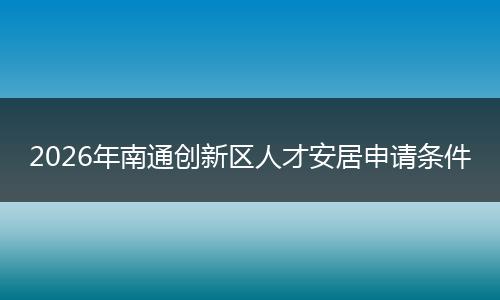 2026年南通创新区人才安居申请条件