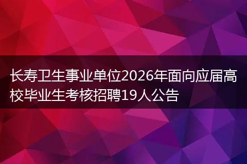 长寿卫生事业单位2026年面向应届高校毕业生考核招聘19人公告