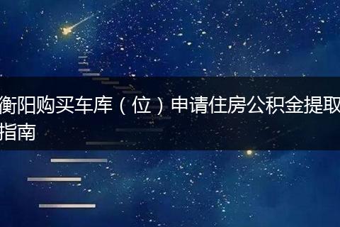 衡阳购买车库（位）申请住房公积金提取指南
