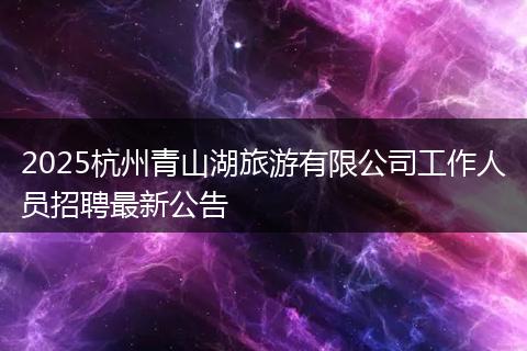 2025杭州青山湖旅游有限公司工作人员招聘最新公告