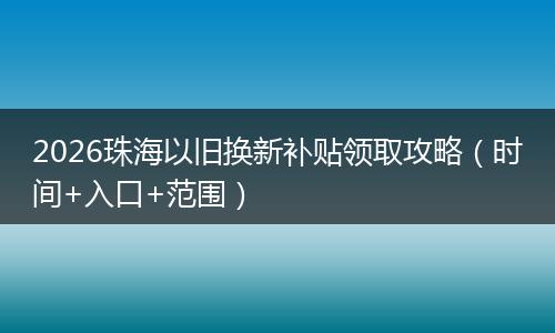 2026珠海以旧换新补贴领取攻略（时间+入口+范围）
