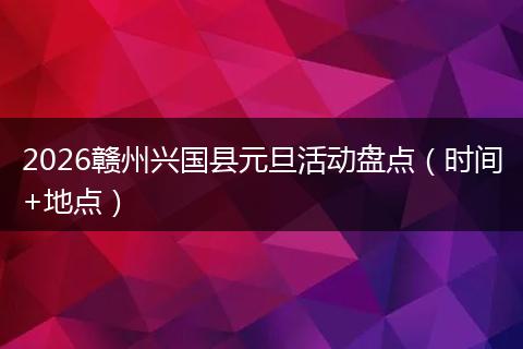 2026赣州兴国县元旦活动盘点（时间+地点）