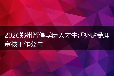 2026郑州暂停学历人才生活补贴受理审核工作公告