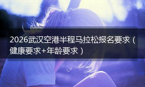 2026武汉空港半程马拉松报名要求（健康要求+年龄要求）