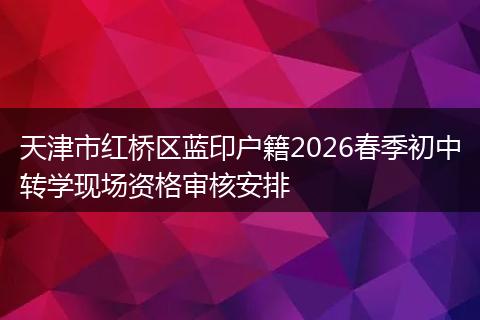 天津市红桥区蓝印户籍2026春季初中转学现场资格审核安排