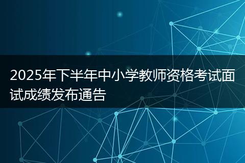 2025年下半年中小学教师资格考试面试成绩发布通告