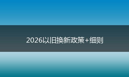 2026以旧换新政策+细则