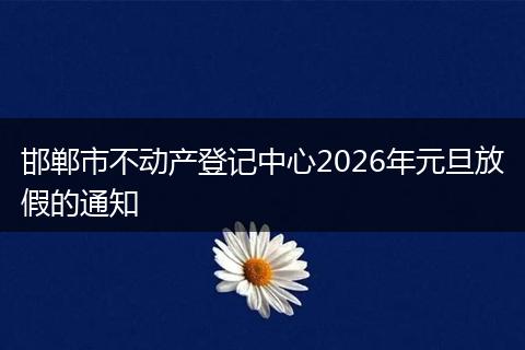 邯郸市不动产登记中心2026年元旦放假的通知