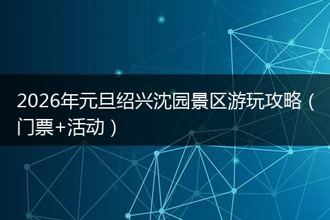 2026年元旦绍兴沈园景区游玩攻略（门票+活动）