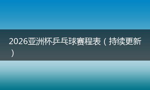 2026亚洲杯乒乓球赛程表（持续更新）