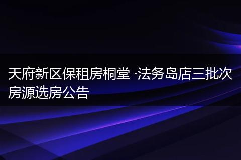 天府新区保租房桐堂 ·法务岛店三批次房源选房公告