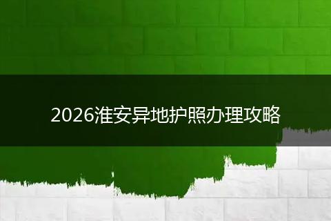 2026淮安异地护照办理攻略