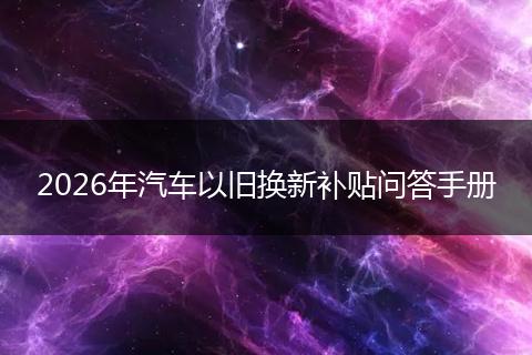 2026年汽车以旧换新补贴问答手册