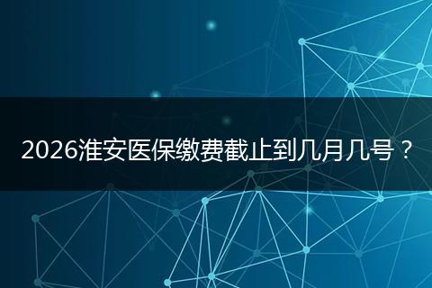 2026淮安医保缴费截止到几月几号？