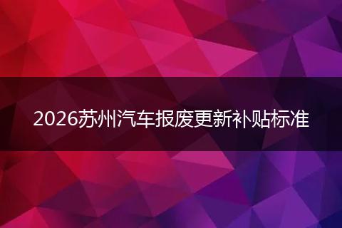 2026苏州汽车报废更新补贴标准