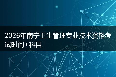 2026年南宁卫生管理专业技术资格考试时间+科目
