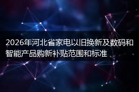 2026年河北省家电以旧换新及数码和智能产品购新补贴范围和标准
