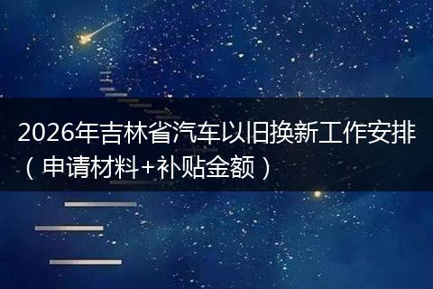 2026年吉林省汽车以旧换新工作安排（申请材料+补贴金额）