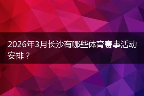 2026年3月长沙有哪些体育赛事活动安排？