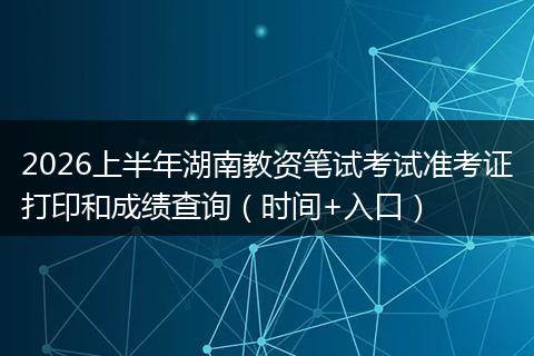 2026上半年湖南教资笔试考试准考证打印和成绩查询（时间+入口）