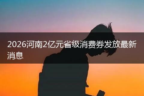 2026河南2亿元省级消费券发放最新消息