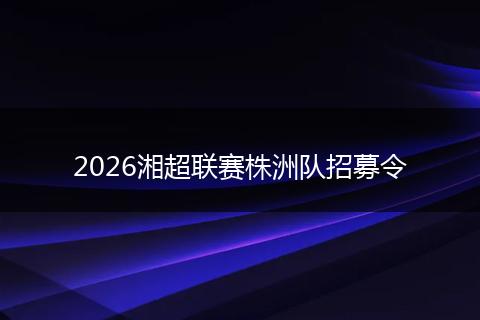 2026湘超联赛株洲队招募令