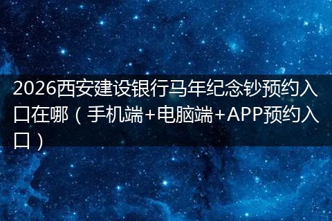 2026西安建设银行马年纪念钞预约入口在哪（手机端+电脑端+APP预约入口）