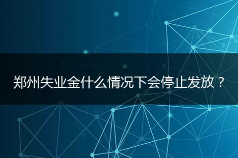 郑州失业金什么情况下会停止发放？
