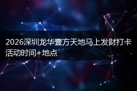 2026深圳龙华壹方天地马上发财打卡活动时间+地点