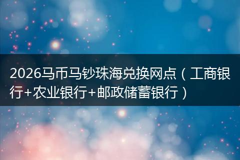 2026马币马钞珠海兑换网点（工商银行+农业银行+邮政储蓄银行）